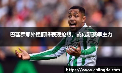 巴塞罗那外租前锋表现抢眼，或成新赛季主力