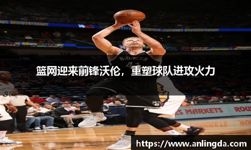 篮网迎来前锋沃伦，重塑球队进攻火力