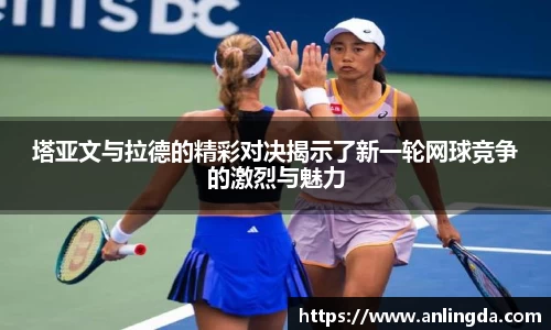 塔亚文与拉德的精彩对决揭示了新一轮网球竞争的激烈与魅力