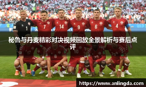 秘鲁与丹麦精彩对决视频回放全景解析与赛后点评