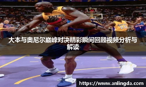 大本与奥尼尔巅峰对决精彩瞬间回顾视频分析与解读