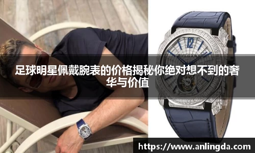 足球明星佩戴腕表的价格揭秘你绝对想不到的奢华与价值