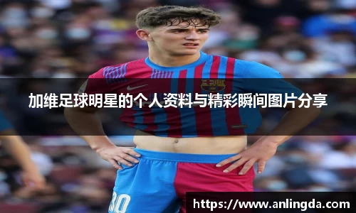 加维足球明星的个人资料与精彩瞬间图片分享