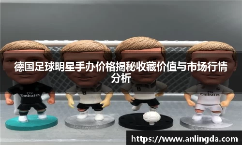 德国足球明星手办价格揭秘收藏价值与市场行情分析