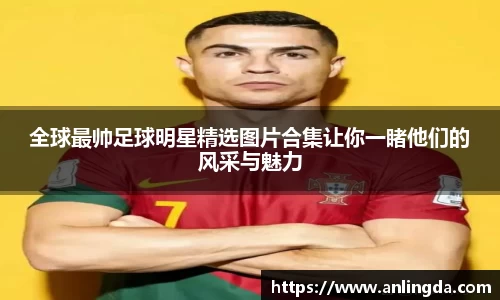 全球最帅足球明星精选图片合集让你一睹他们的风采与魅力