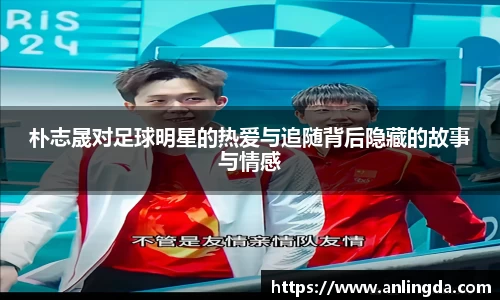 朴志晟对足球明星的热爱与追随背后隐藏的故事与情感